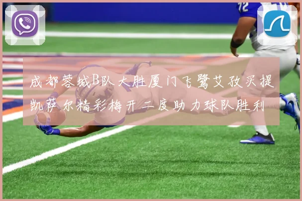 成都蓉城B队大胜厦门飞鹭艾孜买提凯萨尔精彩梅开二度助力球队胜利