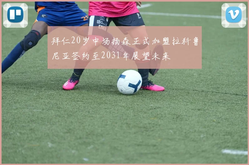 拜仁20岁中场扬森正式加盟拉科鲁尼亚签约至2031年展望未来