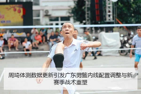 周琦体测数据更新引发广东男篮内线配置调整与新赛季战术重塑