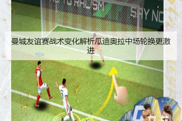 曼城友谊赛战术变化解析瓜迪奥拉中场轮换更激进