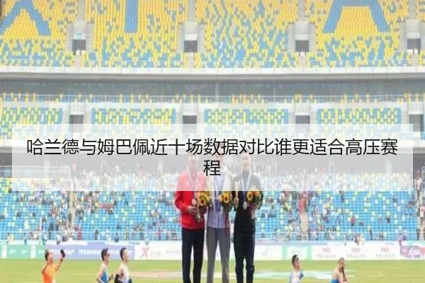 哈兰德与姆巴佩近十场数据对比谁更适合高压赛程