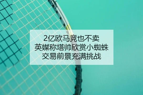 2亿欧马竞也不卖 英媒称塔帅欣赏小蜘蛛 交易前景充满挑战