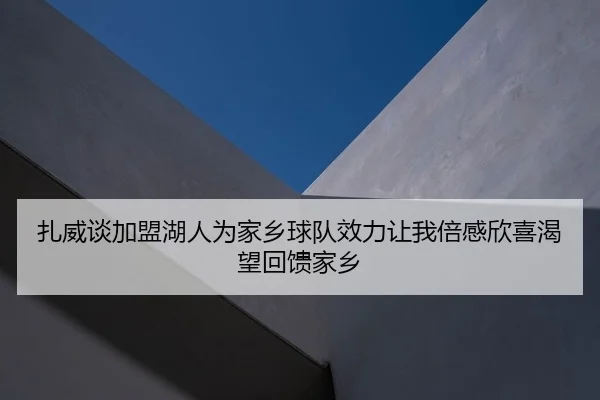 扎威谈加盟湖人为家乡球队效力让我倍感欣喜渴望回馈家乡
